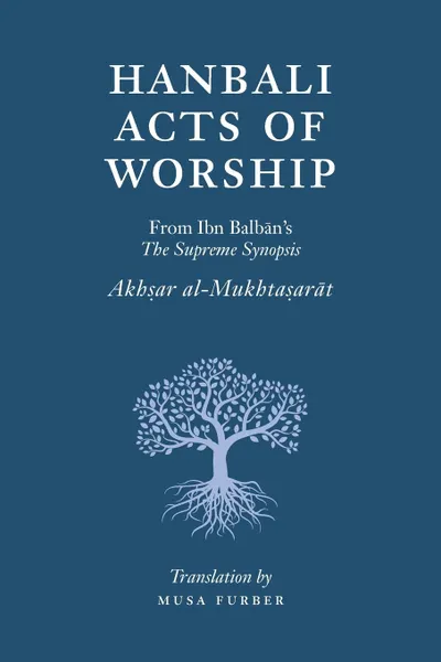 Обложка книги Hanbali Acts of Worship. From Ibn Balban.s The Supreme Synopsis, Musa Furber, Ibn Balban al-Hanbali