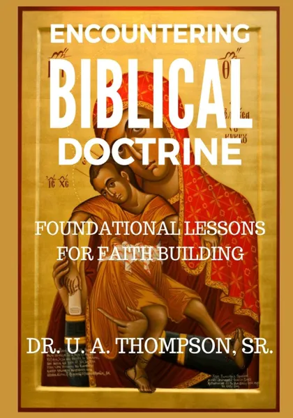 Обложка книги ENCOUNTERING BIBLICAL DOCTRINE. FOUNDATIONAL LESSONS FOR FAITH BUILDING, ULDRICK ANTONIO THOMPSON, U A THOMPSON