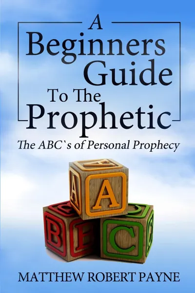 Обложка книги The Beginner.s Guide to the Prophetic. The Abc.s of Personal Prophecy, Matthew Robert Payne