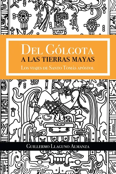 Обложка книги Del Golgota a las tierras Mayas. Los viajes de Santo Tomas apostol, Guillermo Llaguno Almanza