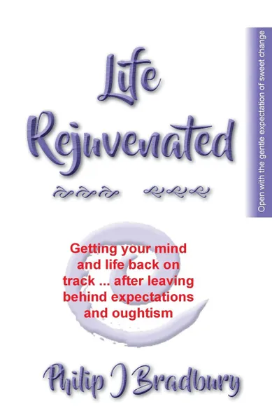 Обложка книги Life Rejuvenated. Getting your mind and life back on track ... after leaving behind expectations and oughtism, Philip J Bradbury