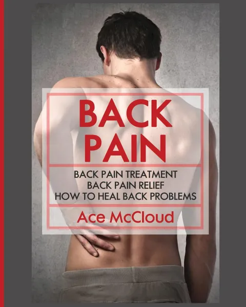 Обложка книги Back Pain. Back Pain Treatment: Back Pain Relief: How To Heal Back Problems, Ace McCloud