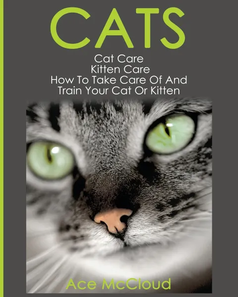 Обложка книги Cats. Cat Care: Kitten Care: How To Take Care Of And Train Your Cat Or Kitten, Ace McCloud