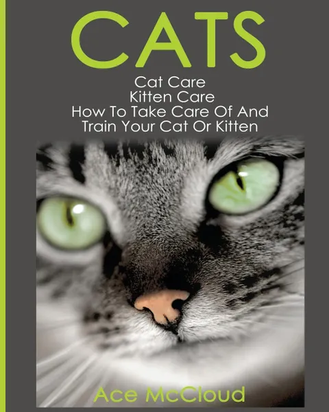 Обложка книги Cats. Cat Care: Kitten Care: How To Take Care Of And Train Your Cat Or Kitten, Ace McCloud