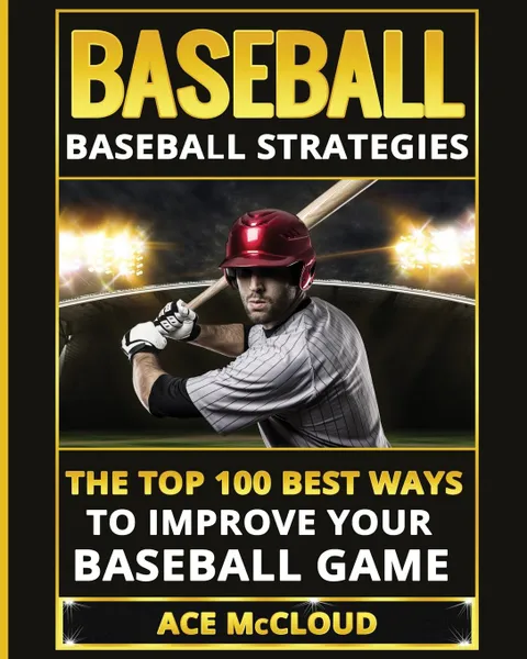 Обложка книги Baseball. Baseball Strategies: The Top 100 Best Ways To Improve Your Baseball Game, Ace McCloud