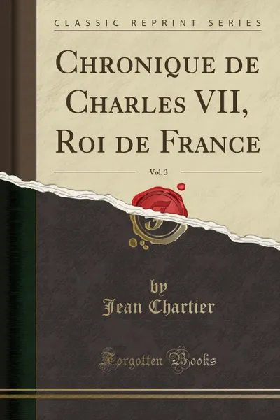 Обложка книги Chronique de Charles VII, Roi de France, Vol. 3 (Classic Reprint), Jean Chartier