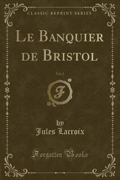 Обложка книги Le Banquier de Bristol, Vol. 2 (Classic Reprint), Jules Lacroix