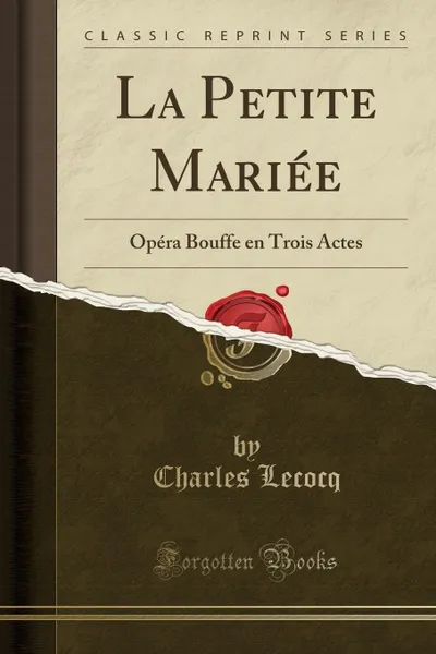 Обложка книги La Petite Mariee. Opera Bouffe en Trois Actes (Classic Reprint), Charles Lecocq