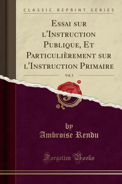 Обложка книги Essai sur l.Instruction Publique, Et Particulierement sur l.Instruction Primaire, Vol. 3 (Classic Reprint), Ambroise Rendu