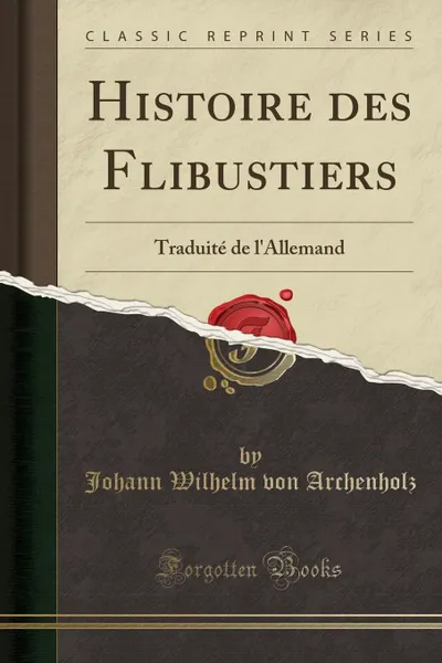 Обложка книги Histoire des Flibustiers. Traduite de l.Allemand (Classic Reprint), Johann Wilhelm von Archenholz