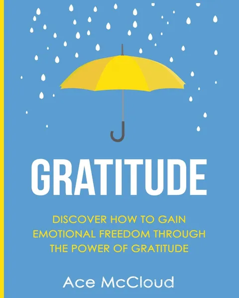 Обложка книги Gratitude. Discover How To Gain Emotional Freedom Through The Power Of Gratitude, Ace McCloud