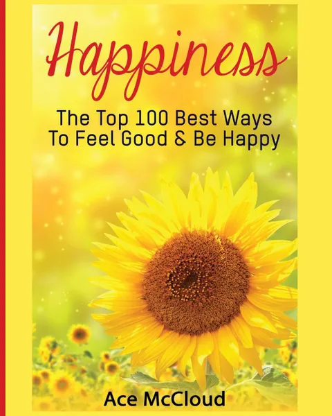 Обложка книги Happiness. The Top 100 Best Ways To Feel Good . Be Happy, Ace McCloud