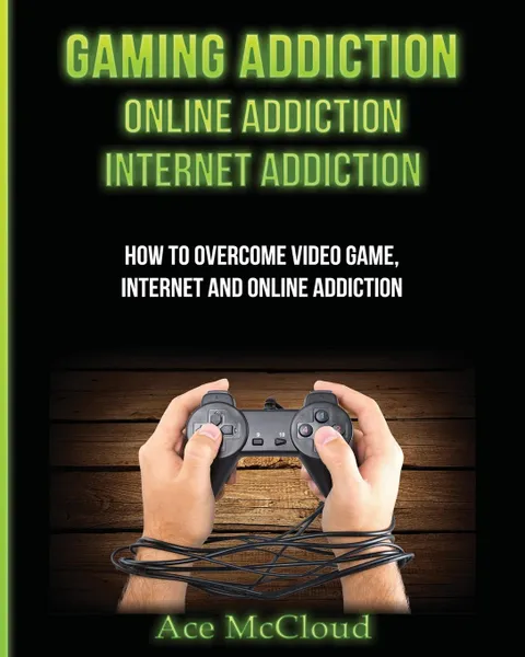 Обложка книги Gaming Addiction. Online Addiction: Internet Addiction: How To Overcome Video Game, Internet, And Online Addiction, Ace McCloud