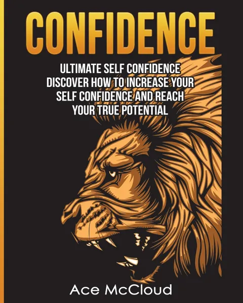 Обложка книги Confidence. Ultimate Self Confidence: Discover How To Increase Your Self Confidence And Reach Your True Potential, Ace McCloud