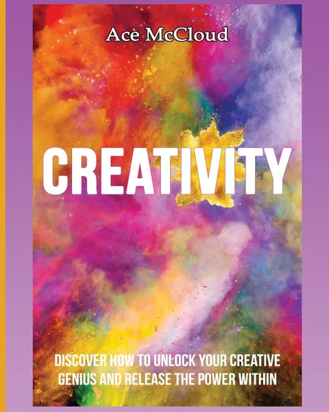 Обложка книги Creativity. Discover How To Unlock Your Creative Genius And Release The Power Within, Ace McCloud