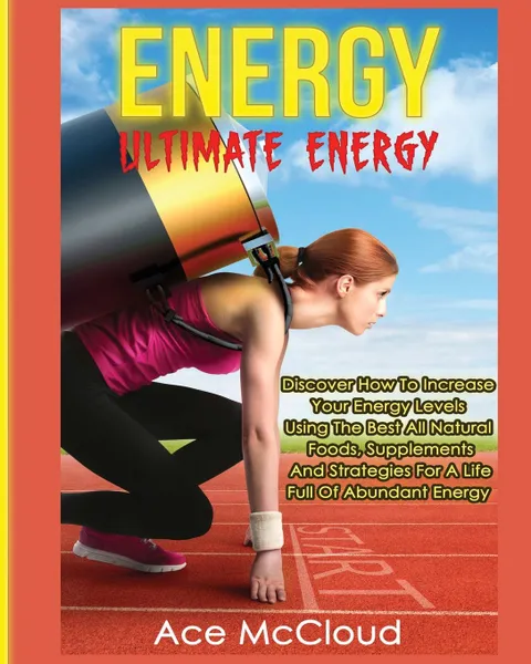 Обложка книги Energy. Ultimate Energy: Discover How To Increase Your Energy Levels Using The Best All Natural Foods, Supplements And Strategies For A Life Full Of Abundant Energy, Ace McCloud