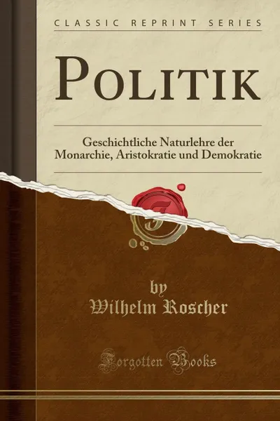 Обложка книги Politik. Geschichtliche Naturlehre der Monarchie, Aristokratie und Demokratie (Classic Reprint), Wilhelm Roscher