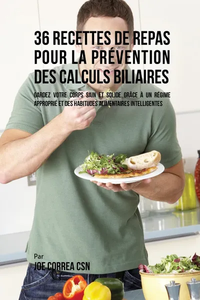 Обложка книги 36 Recettes de Repas pour la prevention des calculs biliaires. Gardez votre Corps sain et solide grace a un regime approprie et des habitudes alimentaires intelligentes, Joe Correa