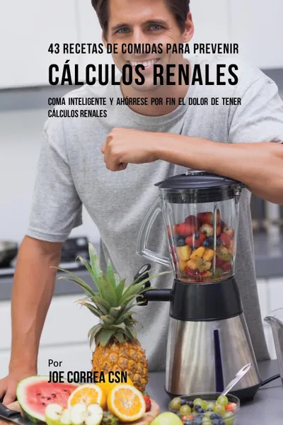 Обложка книги 43 Recetas De Comidas Para Prevenir Calculos Renales. Coma Inteligente y Ahorrese Por Fin El Dolor De Tener Calculos Renales, Joe Correa