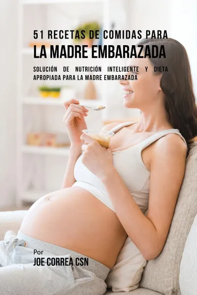 Обложка книги 51 Recetas De Comidas Para La Madre Embarazada. Solucion de Nutricion Inteligente y Dieta Apropiada Para La Madre Embarazada, Joe Correa