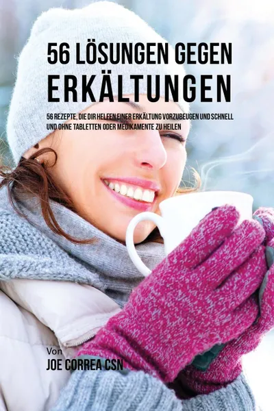 Обложка книги 56 Losungen gegen Erkaltungen. 56 Rezepte, die dir helfen einer Erkaltung vorzubeugen und schnell und ohne Tabletten oder Medikamente zu heilen, Joe Correa