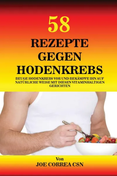 Обложка книги 58 Rezepte gegen Hodenkrebs. Beuge Hodenkrebs vor und bekampfe ihn auf naturliche Weise mit diesen vitaminhaltigen Gerichten, Joe Correa