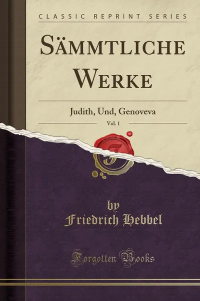 Обложка книги Sammtliche Werke, Vol. 1. Judith, Und, Genoveva (Classic Reprint), Friedrich Hebbel