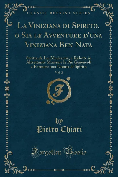 Обложка книги La Viniziana di Spirito, o Sia le Avventure d.una Viniziana Ben Nata, Vol. 2. Scritte da Lei Medesima, e Ridotte in Altrettante Massime le Piu Giovevoli a Formare una Donna di Spirito (Classic Reprint), Pietro Chiari