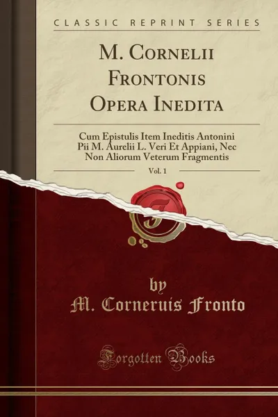 Обложка книги M. Cornelii Frontonis Opera Inedita, Vol. 1. Cum Epistulis Item Ineditis Antonini Pii M. Aurelii L. Veri Et Appiani, Nec Non Aliorum Veterum Fragmentis (Classic Reprint), M. Corneruis Fronto