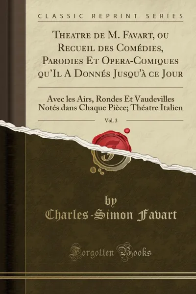 Обложка книги Theatre de M. Favart, ou Recueil des Comedies, Parodies Et Opera-Comiques qu.Il A Donnes Jusqu.a ce Jour, Vol. 3. Avec les Airs, Rondes Et Vaudevilles Notes dans Chaque Piece; Theatre Italien (Classic Reprint), Charles-Simon Favart