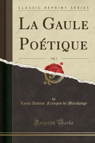 Обложка книги La Gaule Poetique, Vol. 1 (Classic Reprint), Louis Antoine François de Marchangy