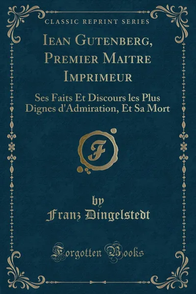 Обложка книги Iean Gutenberg, Premier Maitre Imprimeur. Ses Faits Et Discours les Plus Dignes d.Admiration, Et Sa Mort (Classic Reprint), Franz Dingelstedt