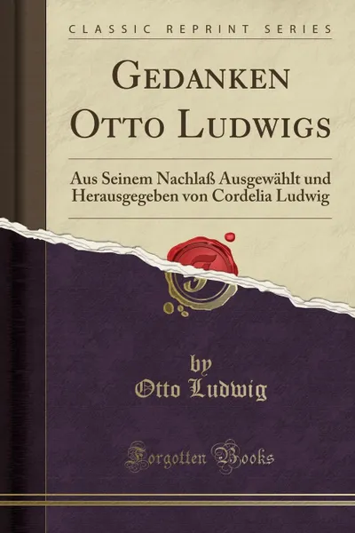Обложка книги Gedanken Otto Ludwigs. Aus Seinem Nachlass Ausgewahlt und Herausgegeben von Cordelia Ludwig (Classic Reprint), Otto Ludwig
