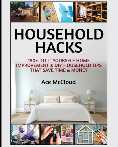 Обложка книги Household Hacks. 150. Do It Yourself Home Improvement . DIY Household Tips That Save Time . Money, Ace McCloud