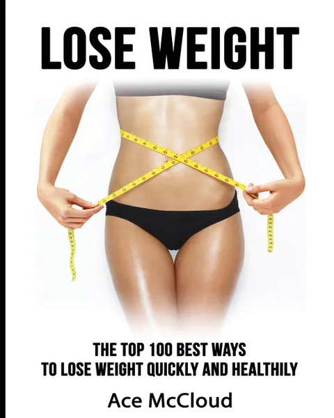 Обложка книги Lose Weight. The Top 100 Best Ways To Lose Weight Quickly and Healthily, Ace McCloud