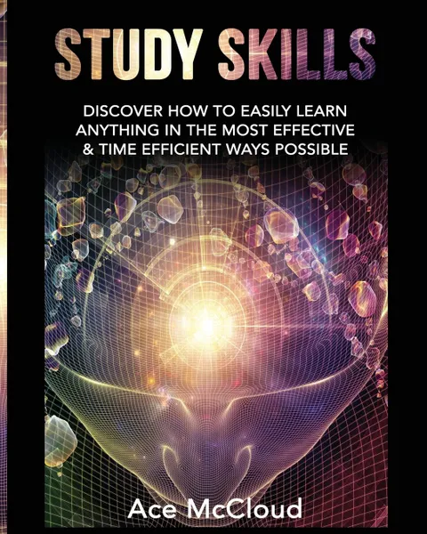 Обложка книги Study Skills. Discover How To Easily Learn Anything In The Most Effective . Time Efficient Ways Possible, Ace McCloud