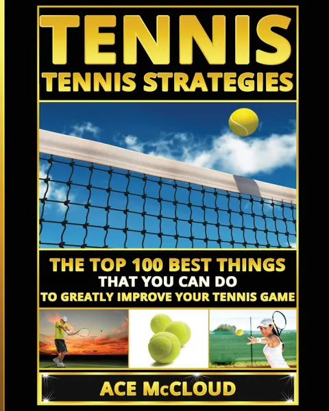 Обложка книги Tennis. Tennis Strategies: The Top 100 Best Things That You Can Do To Greatly Improve Your Tennis Game, Ace McCloud