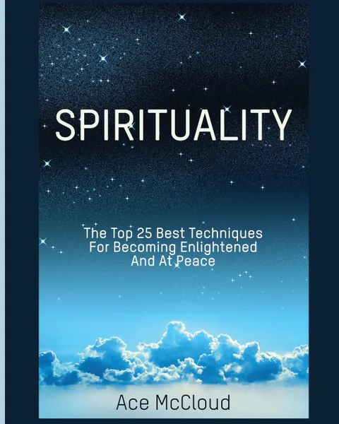 Обложка книги Spirituality. The Top 25 Best Techniques For Becoming Enlightened And At Peace, Ace McCloud