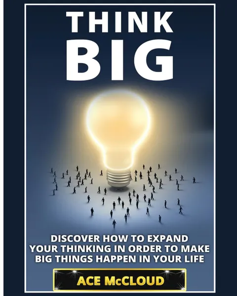 Обложка книги Think Big. Discover How To Expand Your Thinking In Order To Make Big Things Happen In Your Life, Ace McCloud