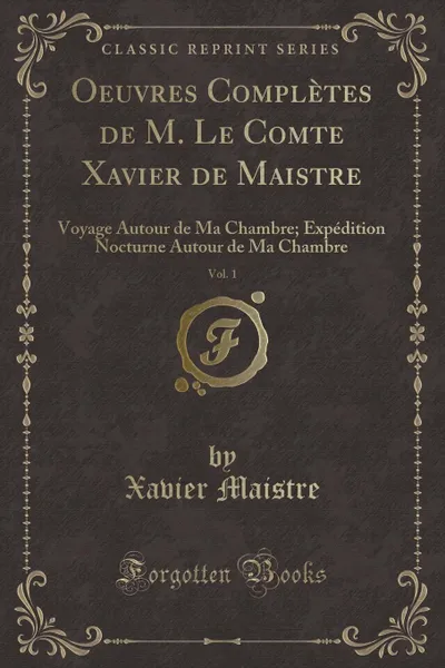 Обложка книги Oeuvres Completes de M. Le Comte Xavier de Maistre, Vol. 1. Voyage Autour de Ma Chambre; Expedition Nocturne Autour de Ma Chambre (Classic Reprint), Xavier Maistre