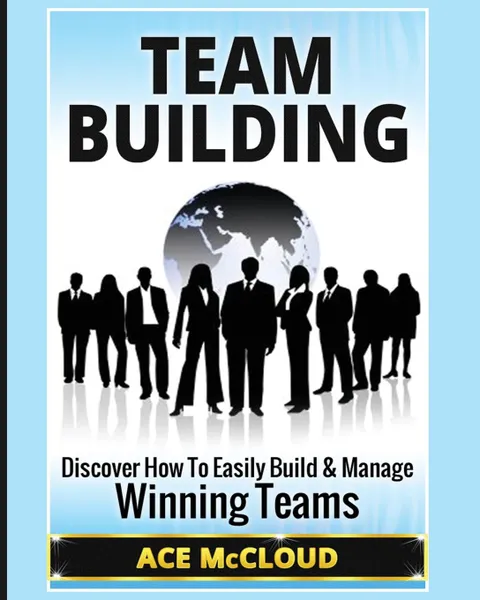 Обложка книги Team Building. Discover How To Easily Build . Manage Winning Teams, Ace McCloud