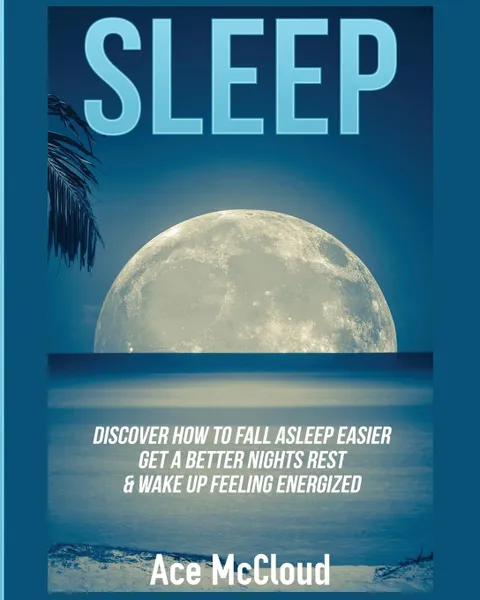 Обложка книги Sleep. Discover How To Fall Asleep Easier, Get A Better Nights Rest . Wake Up Feeling Energized, Ace McCloud