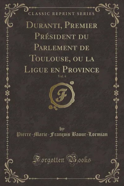 Обложка книги Duranti, Premier President du Parlement de Toulouse, ou la Ligue en Province, Vol. 4 (Classic Reprint), Pierre-Marie-François Baour-Lormian