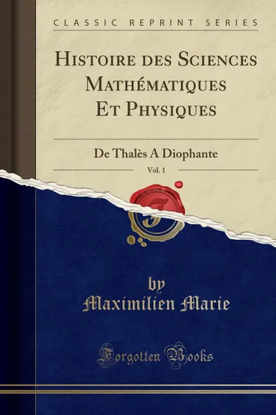 Обложка книги Histoire des Sciences Mathematiques Et Physiques, Vol. 1. De Thales A Diophante (Classic Reprint), Maximilien Marie