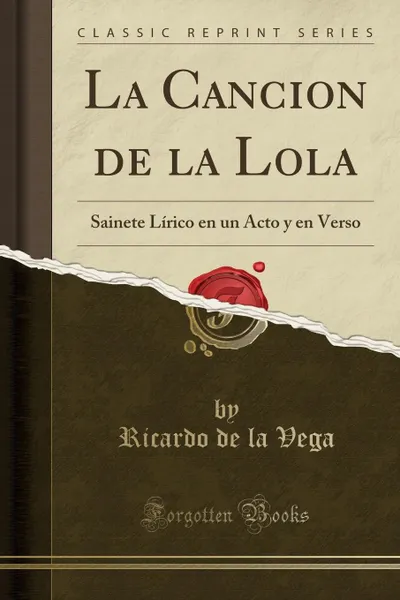 Обложка книги La Cancion de la Lola. Sainete Lirico en un Acto y en Verso (Classic Reprint), Ricardo de la Vega