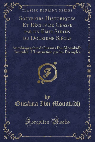 Обложка книги Souvenirs Historiques Et Recits de Chasse par un Emir Syrien du Douzieme Siecle. Autobiographie d.Ousama Ibn Mounkidh, Intitulee: L.Instruction par les Exemples (Classic Reprint), Usama Ibn Munqidh