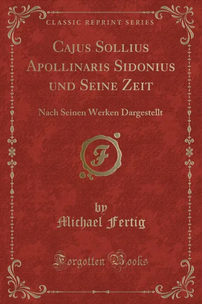 Обложка книги Cajus Sollius Apollinaris Sidonius und Seine Zeit. Nach Seinen Werken Dargestellt (Classic Reprint), Michael Fertig