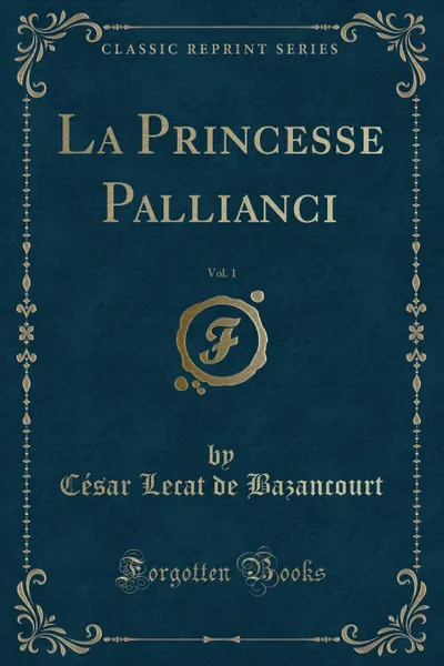 Обложка книги La Princesse Pallianci, Vol. 1 (Classic Reprint), César Lecat de Bazancourt