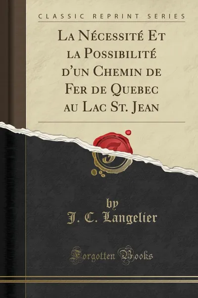 Обложка книги La Necessite Et la Possibilite d.un Chemin de Fer de Quebec au Lac St. Jean (Classic Reprint), J. C. Langelier