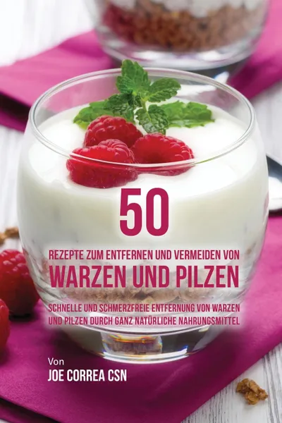 Обложка книги 50 Rezepte zum Entfernen und Vermeiden von Warzen und Pilzen. Schnelle und schmerzfreie Entfernung von Warzen und Pilzen durch ganz naturliche Nahrungsmittel, Joe Correa